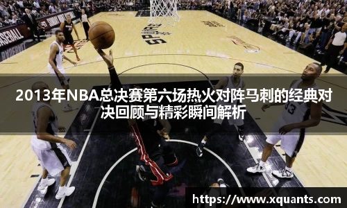 2013年NBA总决赛第六场热火对阵马刺的经典对决回顾与精彩瞬间解析
